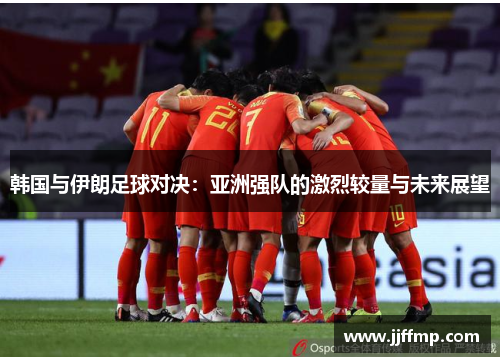 韩国与伊朗足球对决：亚洲强队的激烈较量与未来展望