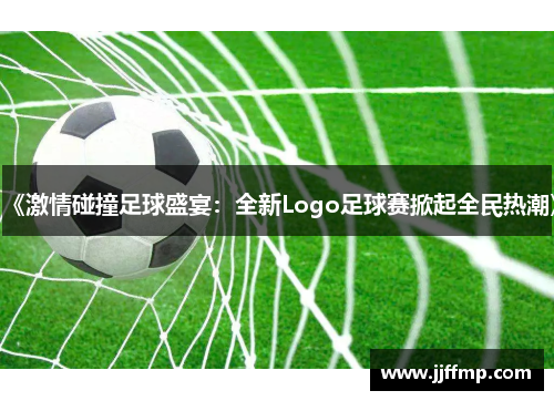 《激情碰撞足球盛宴：全新Logo足球赛掀起全民热潮》