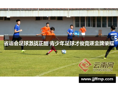 省运会足球激战正酣 青少年足球才俊竞逐金牌荣耀