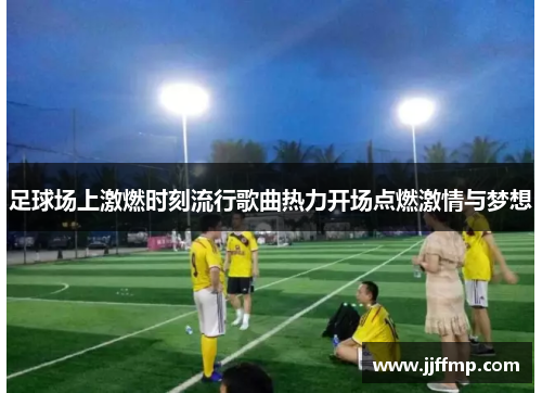 足球场上激燃时刻流行歌曲热力开场点燃激情与梦想