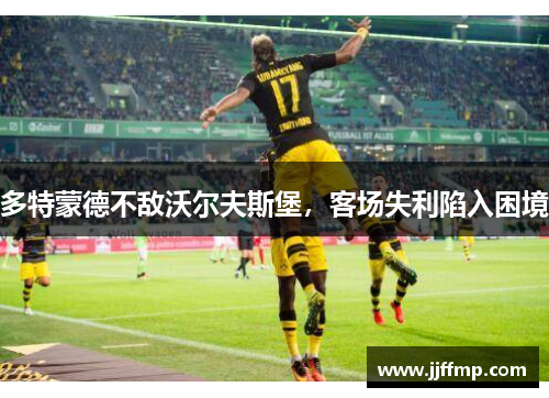 多特蒙德不敌沃尔夫斯堡，客场失利陷入困境