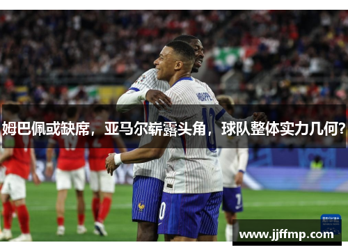 姆巴佩或缺席，亚马尔崭露头角，球队整体实力几何？