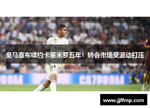 皇马宣布续约卡塞米罗五年！转会市场受波动打压
