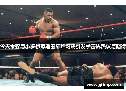 今天泰森与小罗伊琼斯的巅峰对决引发拳击界热议与期待