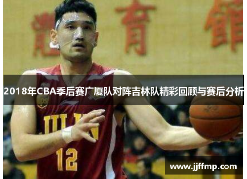 2018年CBA季后赛广厦队对阵吉林队精彩回顾与赛后分析