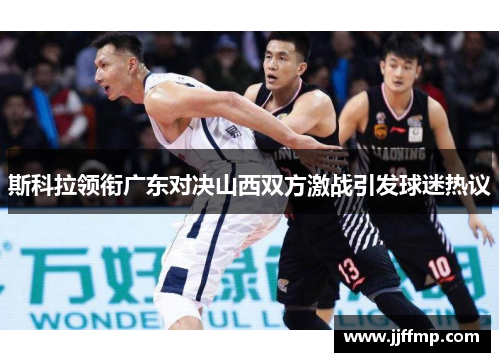 斯科拉领衔广东对决山西双方激战引发球迷热议