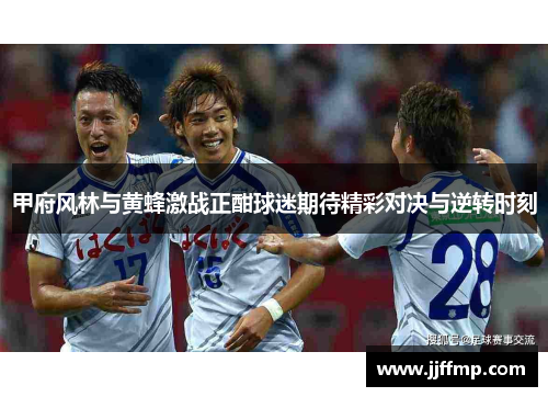 甲府风林与黄蜂激战正酣球迷期待精彩对决与逆转时刻