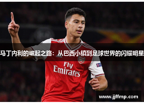 马丁内利的崛起之路：从巴西小镇到足球世界的闪耀明星