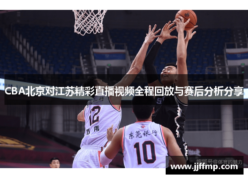 CBA北京对江苏精彩直播视频全程回放与赛后分析分享