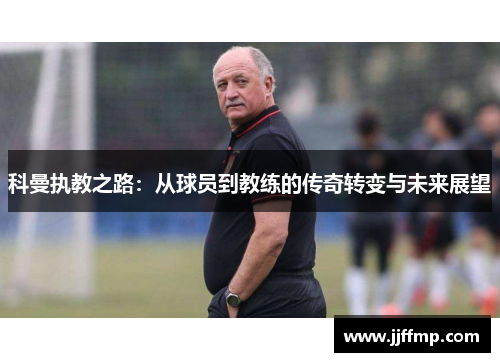 科曼执教之路：从球员到教练的传奇转变与未来展望