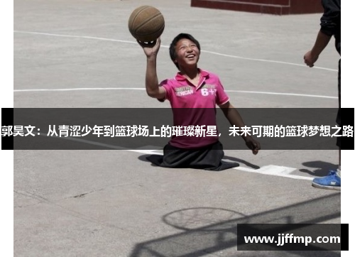 郭昊文：从青涩少年到篮球场上的璀璨新星，未来可期的篮球梦想之路